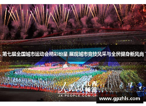 第七届全国城市运动会精彩纷呈 展现城市竞技风采与全民健身新风尚