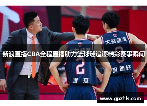 新浪直播CBA全程直播助力篮球迷追逐精彩赛事瞬间
