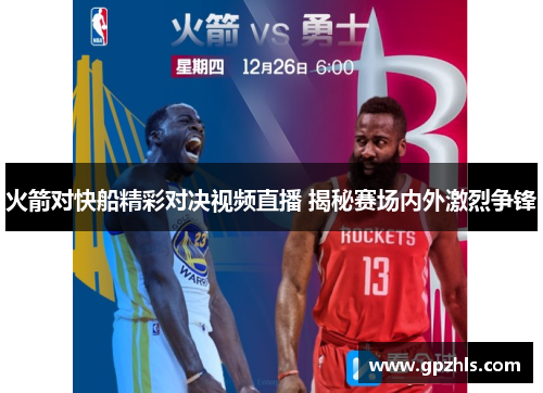 火箭对快船精彩对决视频直播 揭秘赛场内外激烈争锋