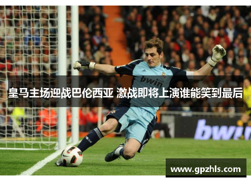 皇马主场迎战巴伦西亚 激战即将上演谁能笑到最后