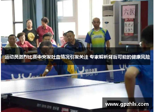 运动员激烈比赛中突发吐血情况引发关注 专家解析背后可能的健康风险