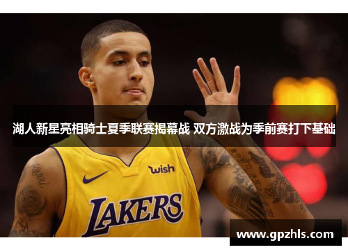 湖人新星亮相骑士夏季联赛揭幕战 双方激战为季前赛打下基础