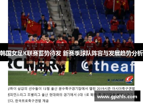 韩国女足K联赛蓄势待发 新赛季球队阵容与发展趋势分析