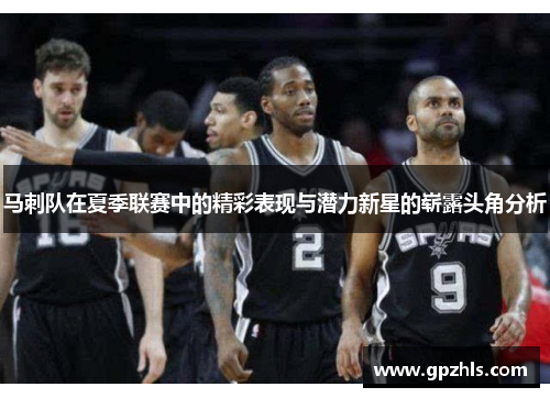 马刺队在夏季联赛中的精彩表现与潜力新星的崭露头角分析